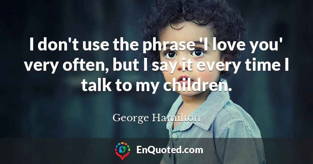I don't use the phrase 'I love you' very often, but I say it every time I talk to my children.