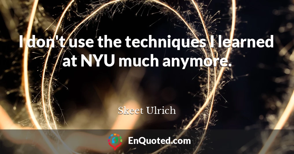 I don't use the techniques I learned at NYU much anymore.