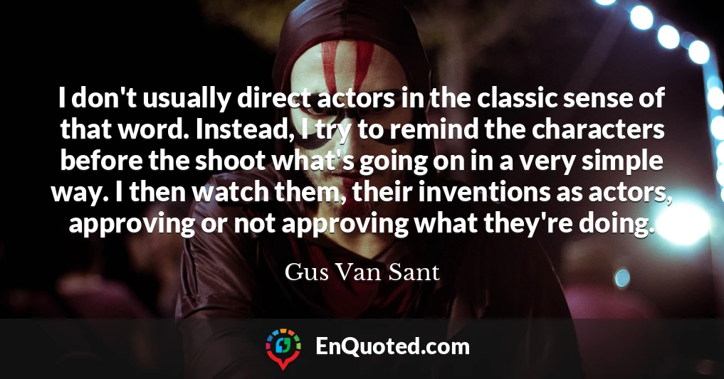 I don't usually direct actors in the classic sense of that word. Instead, I try to remind the characters before the shoot what's going on in a very simple way. I then watch them, their inventions as actors, approving or not approving what they're doing.