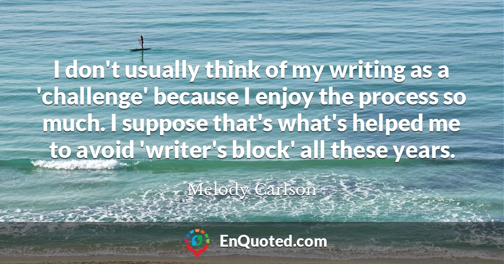 I don't usually think of my writing as a 'challenge' because I enjoy the process so much. I suppose that's what's helped me to avoid 'writer's block' all these years.
