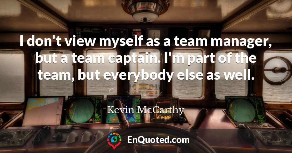 I don't view myself as a team manager, but a team captain. I'm part of the team, but everybody else as well.