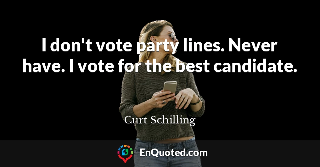 I don't vote party lines. Never have. I vote for the best candidate.