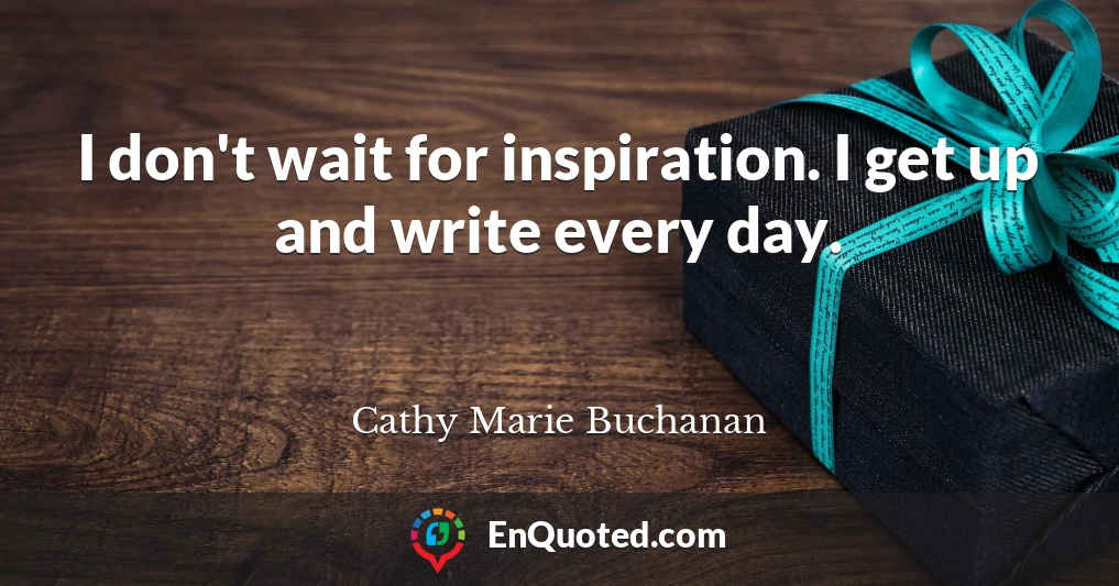 I don't wait for inspiration. I get up and write every day.