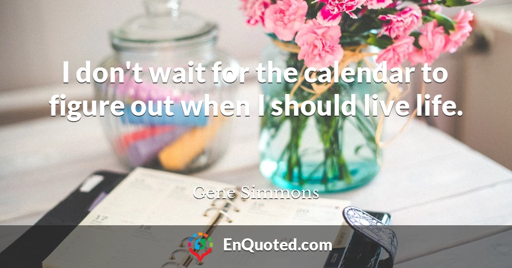I don't wait for the calendar to figure out when I should live life.