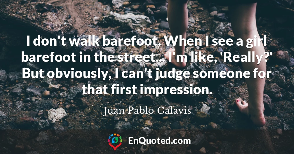 I don't walk barefoot. When I see a girl barefoot in the street... I'm like, 'Really?' But obviously, I can't judge someone for that first impression.