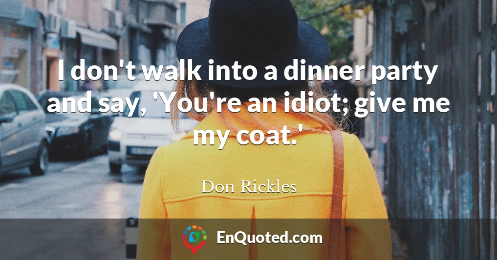 I don't walk into a dinner party and say, 'You're an idiot; give me my coat.'