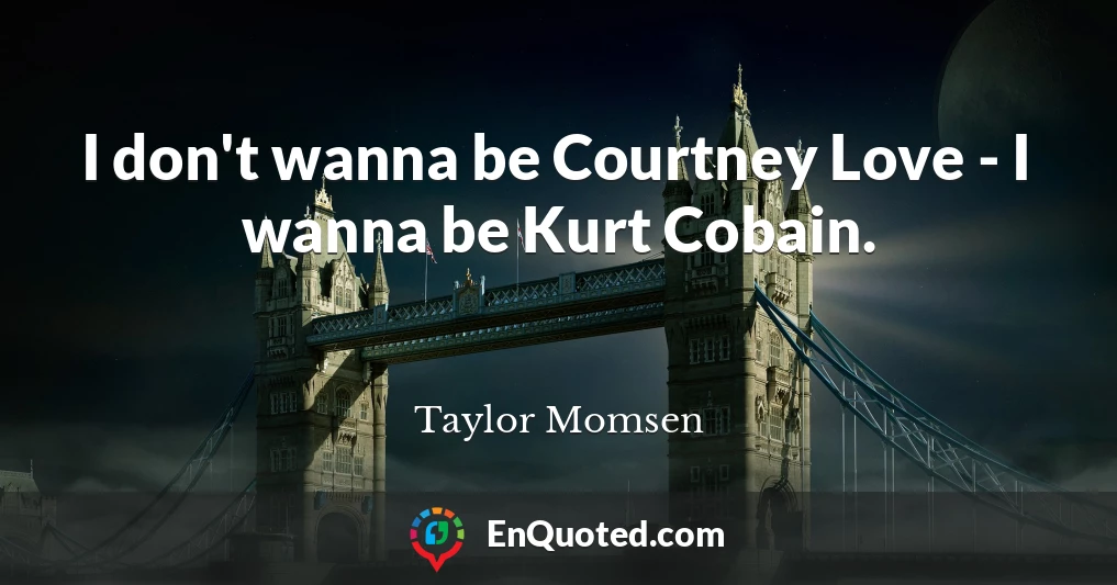 I don't wanna be Courtney Love - I wanna be Kurt Cobain.