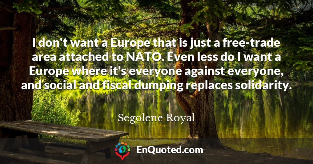 I don't want a Europe that is just a free-trade area attached to NATO. Even less do I want a Europe where it's everyone against everyone, and social and fiscal dumping replaces solidarity.