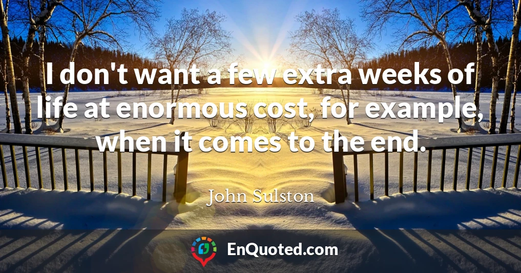 I don't want a few extra weeks of life at enormous cost, for example, when it comes to the end.