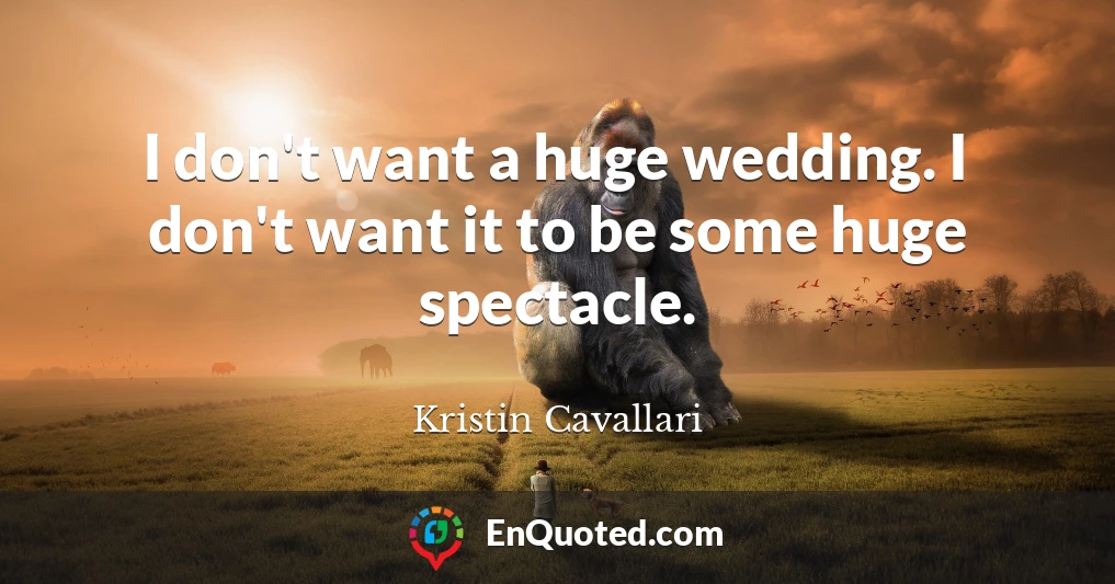 I don't want a huge wedding. I don't want it to be some huge spectacle.