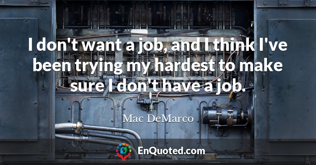 I don't want a job, and I think I've been trying my hardest to make sure I don't have a job.