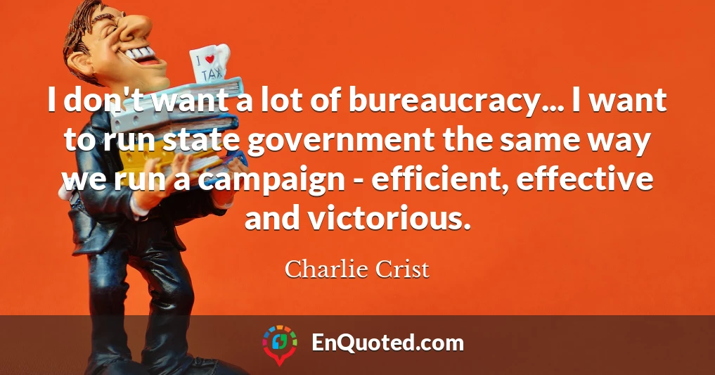 I don't want a lot of bureaucracy... I want to run state government the same way we run a campaign - efficient, effective and victorious.