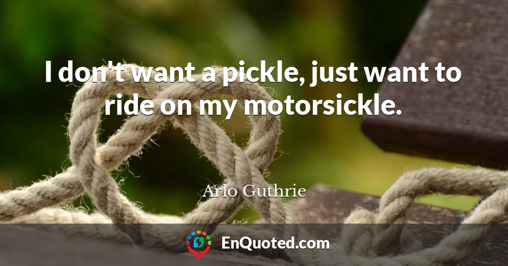 I don't want a pickle, just want to ride on my motorsickle.