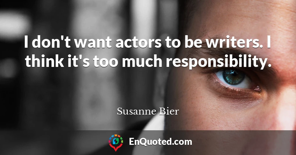I don't want actors to be writers. I think it's too much responsibility.