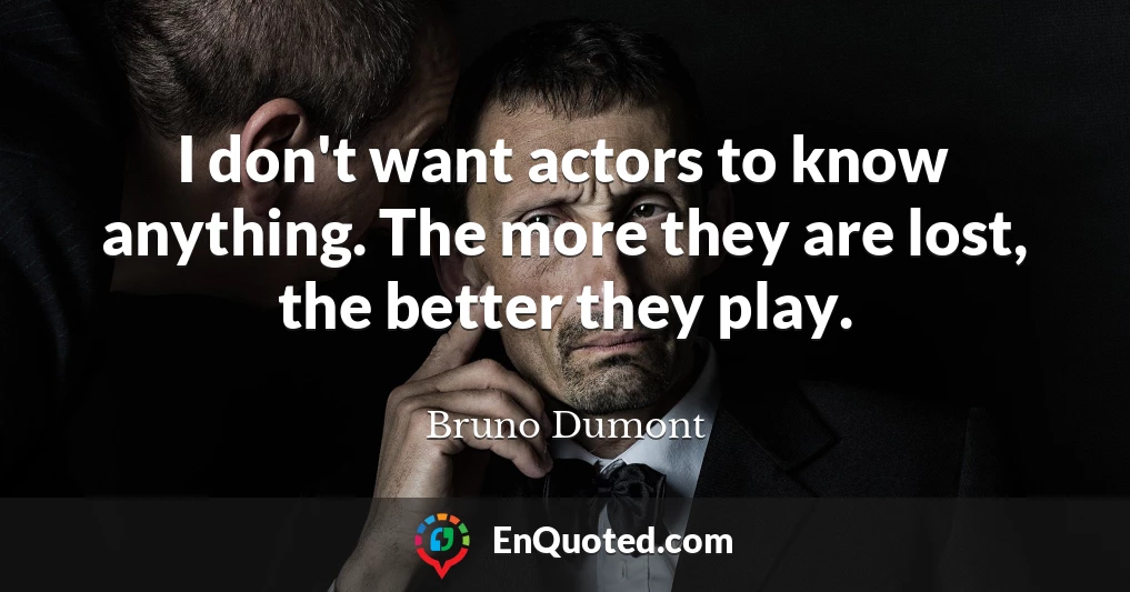 I don't want actors to know anything. The more they are lost, the better they play.