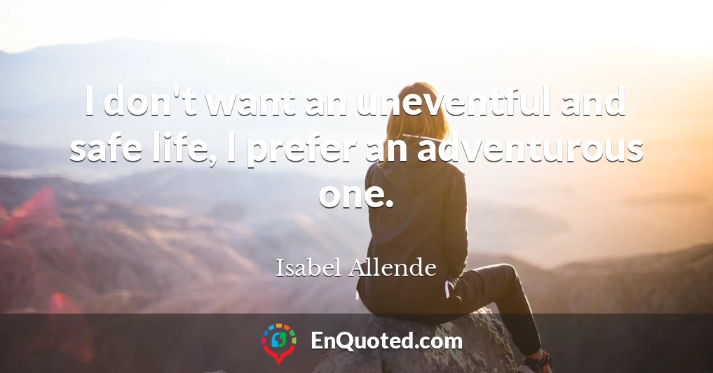 I don't want an uneventful and safe life, I prefer an adventurous one.