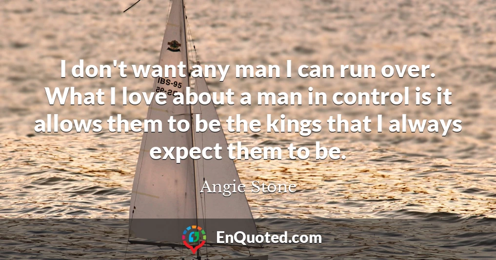 I don't want any man I can run over. What I love about a man in control is it allows them to be the kings that I always expect them to be.