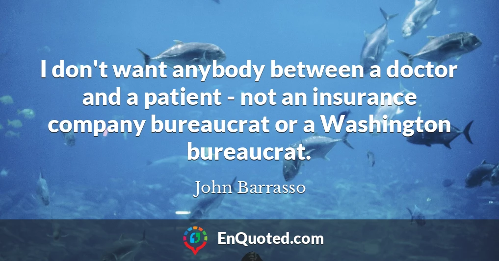 I don't want anybody between a doctor and a patient - not an insurance company bureaucrat or a Washington bureaucrat.