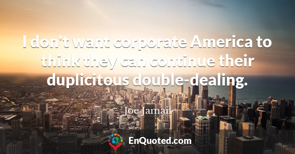 I don't want corporate America to think they can continue their duplicitous double-dealing.