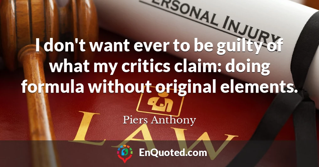 I don't want ever to be guilty of what my critics claim: doing formula without original elements.