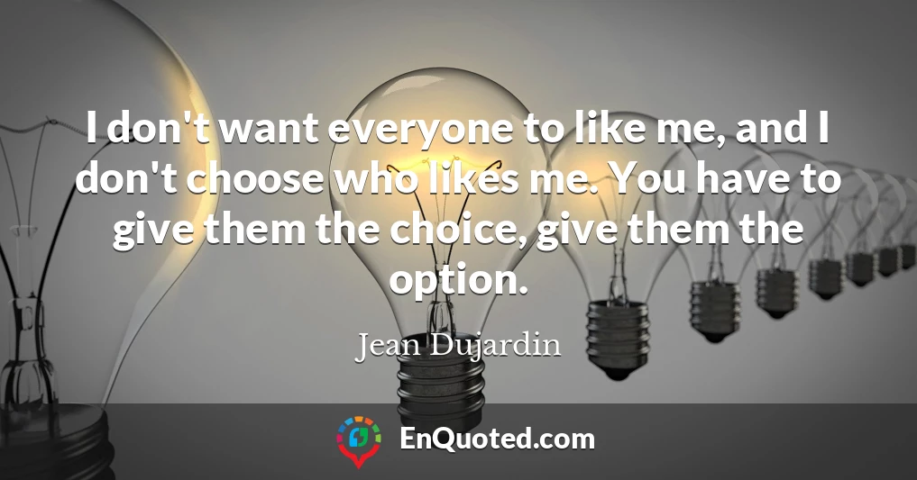 I don't want everyone to like me, and I don't choose who likes me. You have to give them the choice, give them the option.