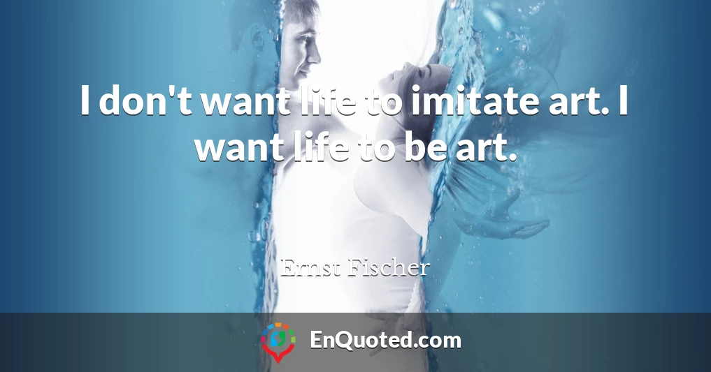 I don't want life to imitate art. I want life to be art.