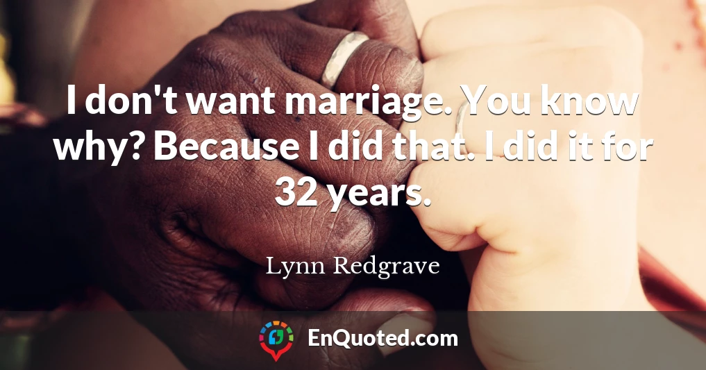 I don't want marriage. You know why? Because I did that. I did it for 32 years.