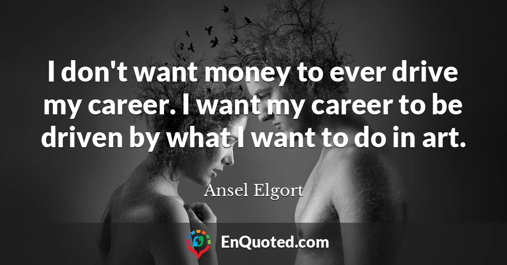 I don't want money to ever drive my career. I want my career to be driven by what I want to do in art.