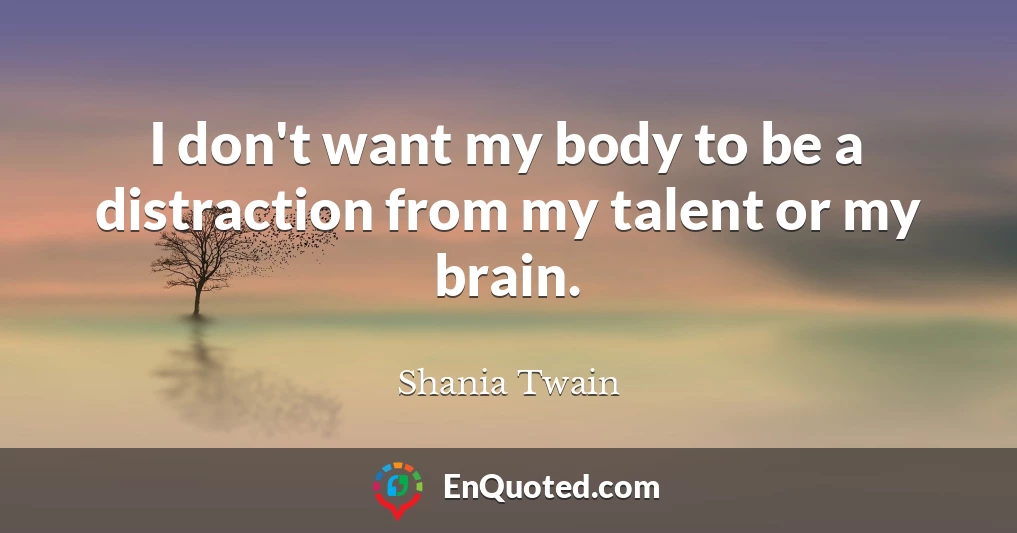 I don't want my body to be a distraction from my talent or my brain.