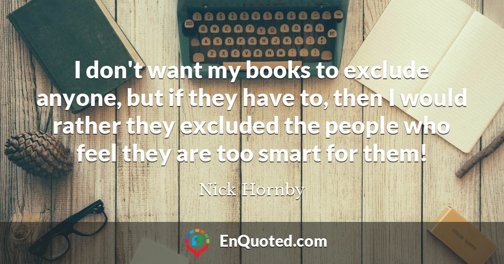 I don't want my books to exclude anyone, but if they have to, then I would rather they excluded the people who feel they are too smart for them!