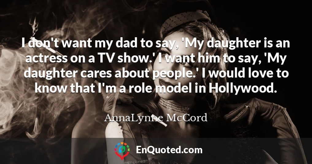 I don't want my dad to say, 'My daughter is an actress on a TV show.' I want him to say, 'My daughter cares about people.' I would love to know that I'm a role model in Hollywood.