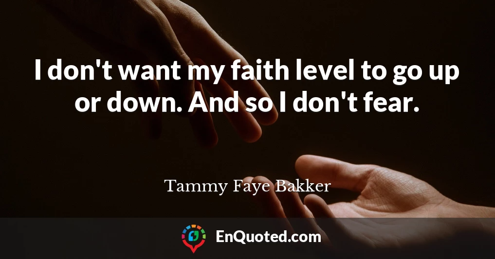 I don't want my faith level to go up or down. And so I don't fear.