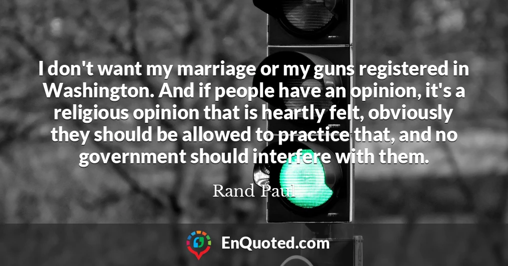I don't want my marriage or my guns registered in Washington. And if people have an opinion, it's a religious opinion that is heartly felt, obviously they should be allowed to practice that, and no government should interfere with them.
