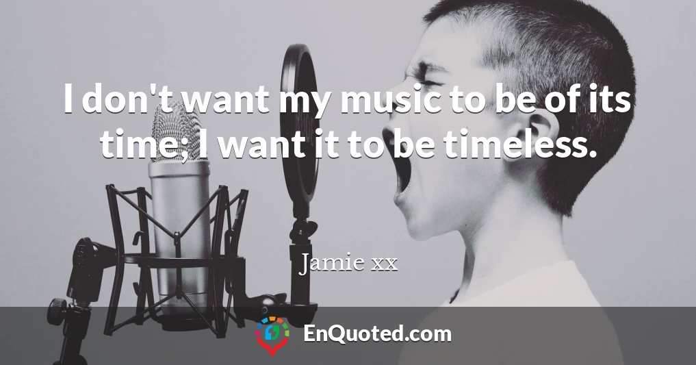 I don't want my music to be of its time; I want it to be timeless.