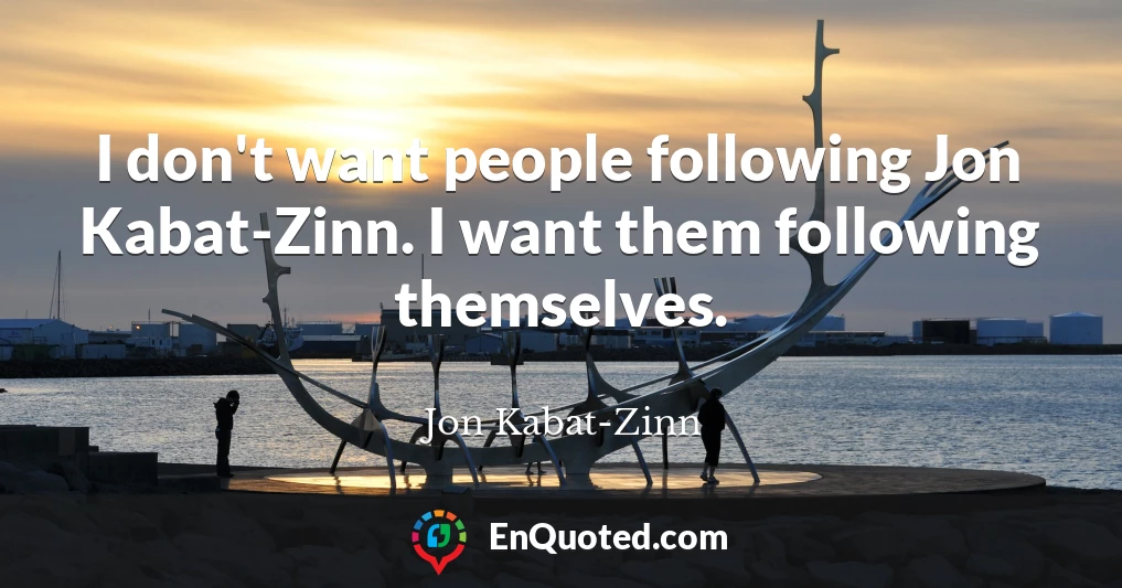 I don't want people following Jon Kabat-Zinn. I want them following themselves.