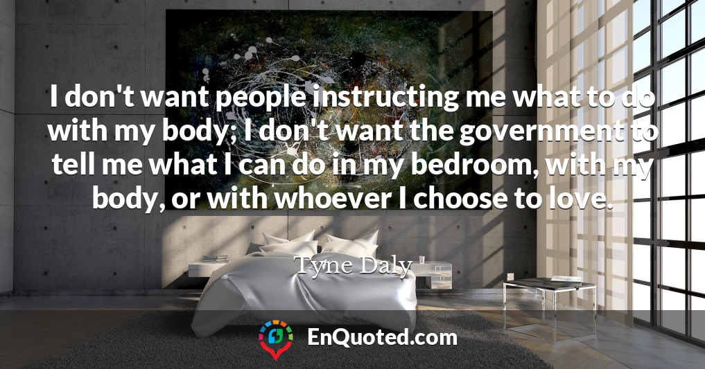I don't want people instructing me what to do with my body; I don't want the government to tell me what I can do in my bedroom, with my body, or with whoever I choose to love.