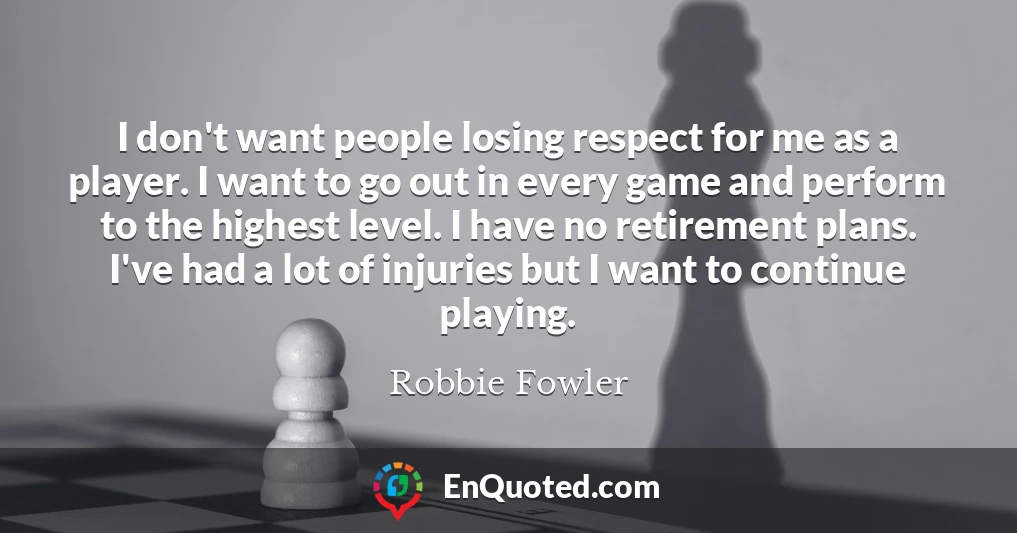 I don't want people losing respect for me as a player. I want to go out in every game and perform to the highest level. I have no retirement plans. I've had a lot of injuries but I want to continue playing.