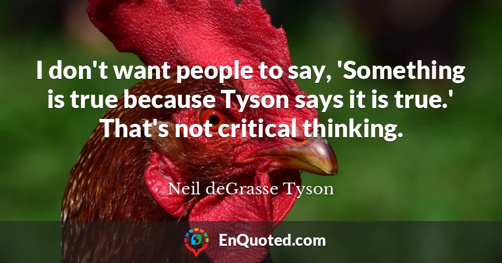 I don't want people to say, 'Something is true because Tyson says it is true.' That's not critical thinking.