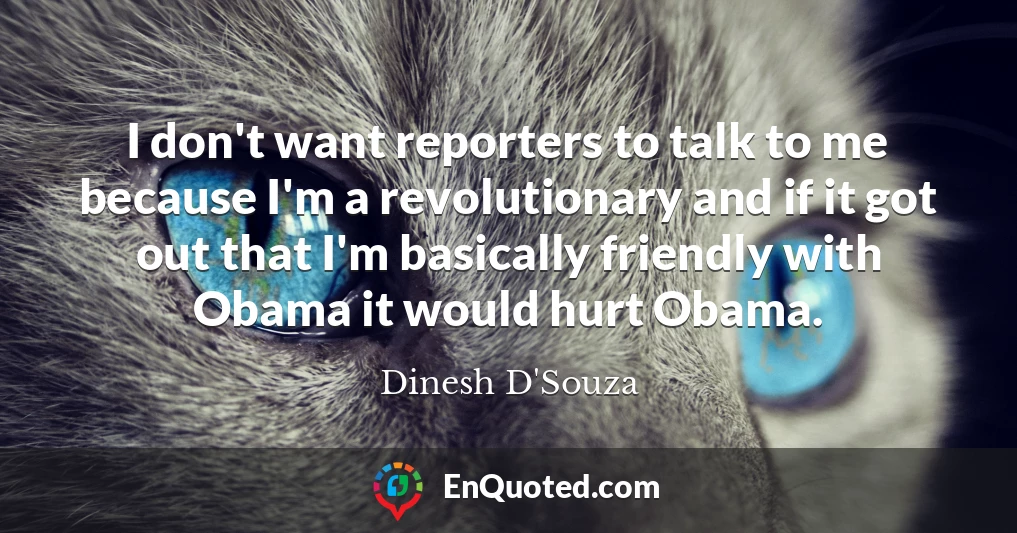 I don't want reporters to talk to me because I'm a revolutionary and if it got out that I'm basically friendly with Obama it would hurt Obama.