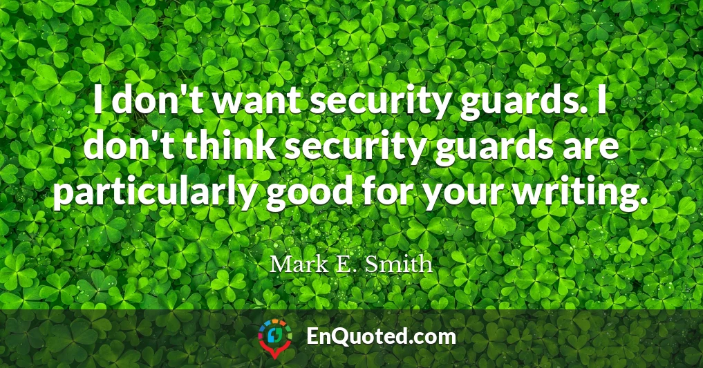I don't want security guards. I don't think security guards are particularly good for your writing.