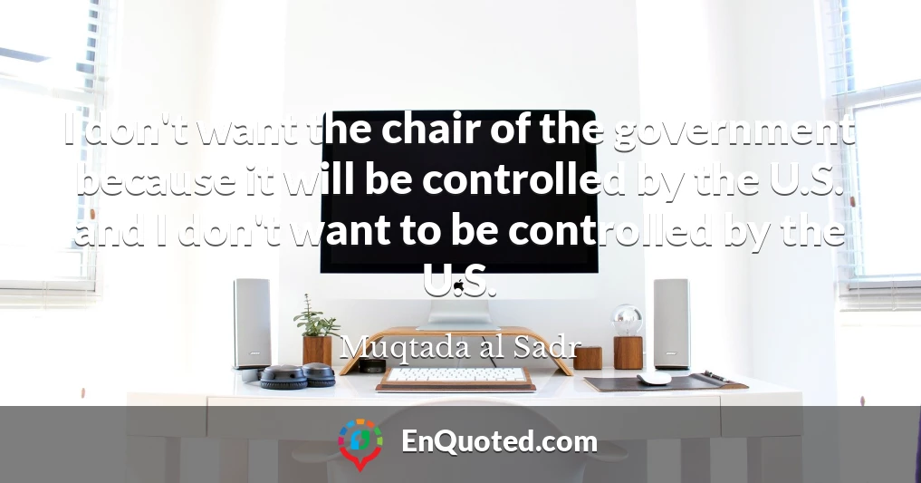 I don't want the chair of the government because it will be controlled by the U.S. and I don't want to be controlled by the U.S.