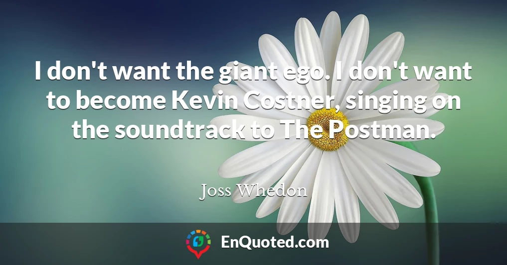I don't want the giant ego. I don't want to become Kevin Costner, singing on the soundtrack to The Postman.