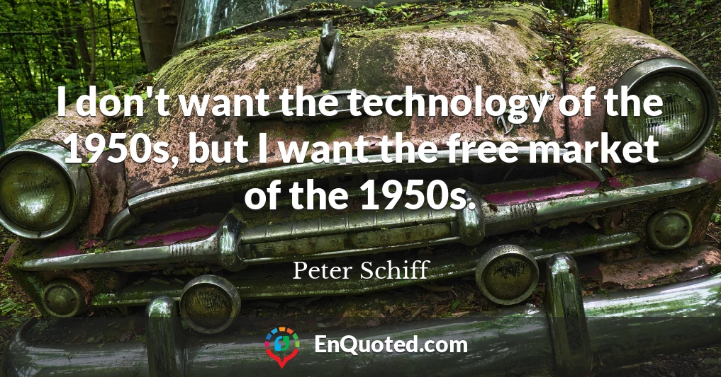 I don't want the technology of the 1950s, but I want the free market of the 1950s.