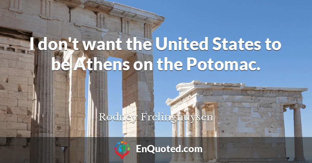 I don't want the United States to be Athens on the Potomac.