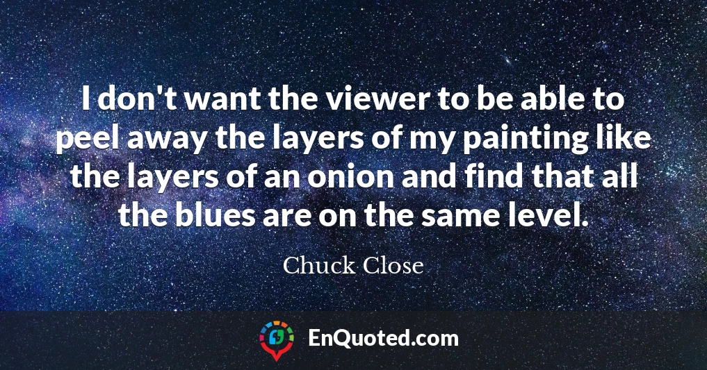 I don't want the viewer to be able to peel away the layers of my painting like the layers of an onion and find that all the blues are on the same level.