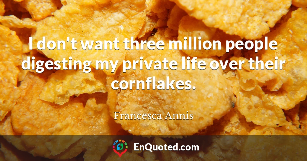 I don't want three million people digesting my private life over their cornflakes.