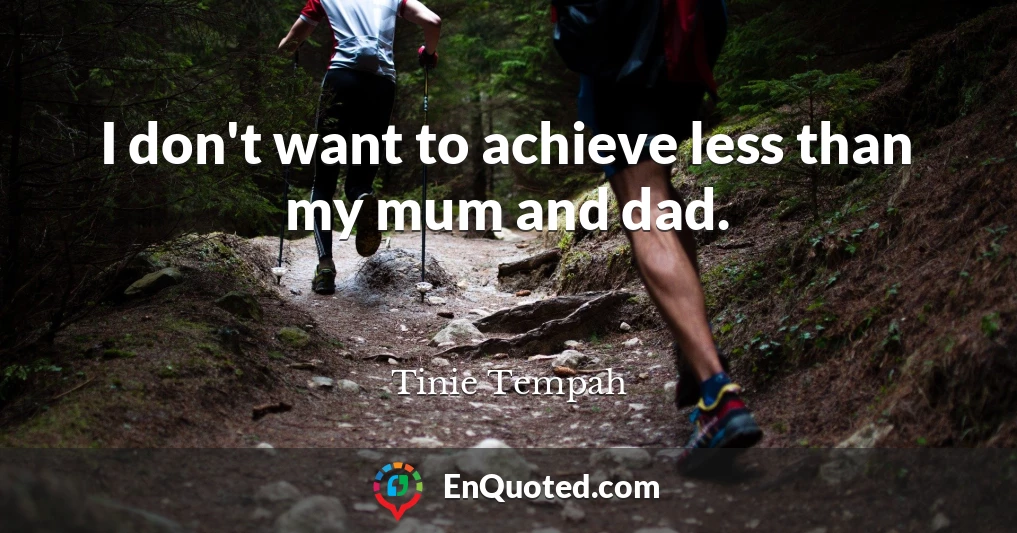 I don't want to achieve less than my mum and dad.