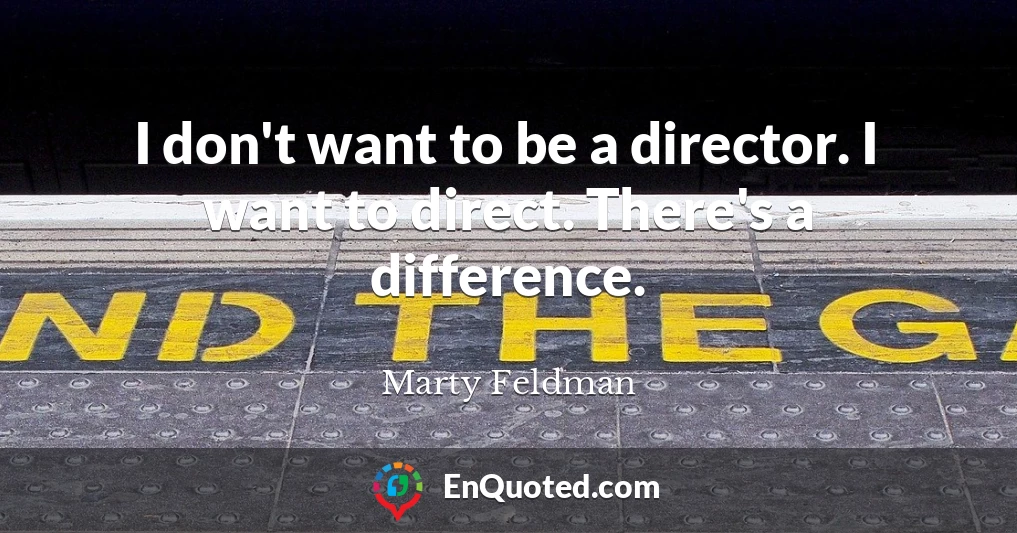 I don't want to be a director. I want to direct. There's a difference.