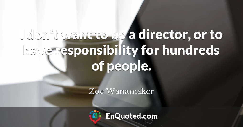I don't want to be a director, or to have responsibility for hundreds of people.
