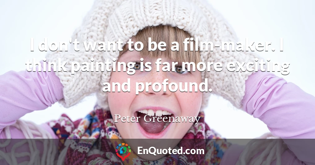 I don't want to be a film-maker. I think painting is far more exciting and profound.